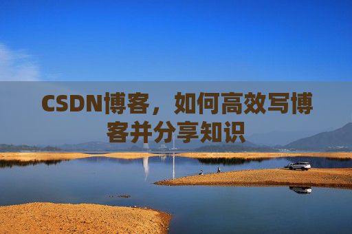 CSDN博客，如何高效写博客并分享知识